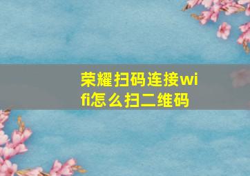 荣耀扫码连接wifi怎么扫二维码