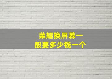 荣耀换屏幕一般要多少钱一个