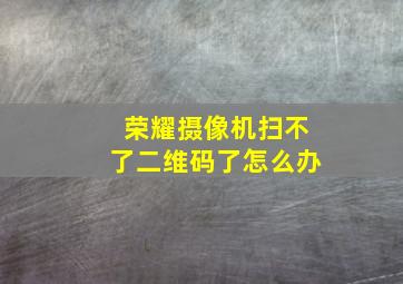 荣耀摄像机扫不了二维码了怎么办