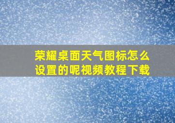 荣耀桌面天气图标怎么设置的呢视频教程下载