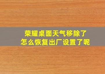 荣耀桌面天气移除了怎么恢复出厂设置了呢