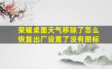 荣耀桌面天气移除了怎么恢复出厂设置了没有图标