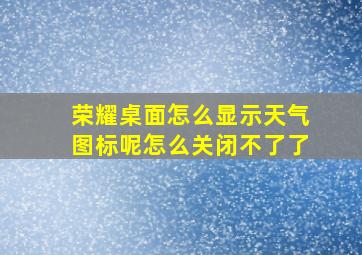 荣耀桌面怎么显示天气图标呢怎么关闭不了了