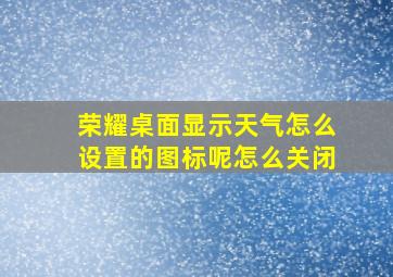 荣耀桌面显示天气怎么设置的图标呢怎么关闭