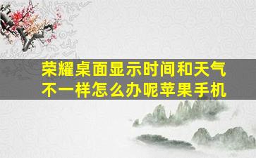 荣耀桌面显示时间和天气不一样怎么办呢苹果手机