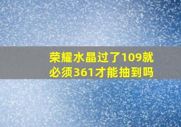 荣耀水晶过了109就必须361才能抽到吗