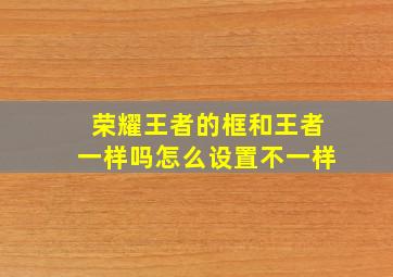 荣耀王者的框和王者一样吗怎么设置不一样