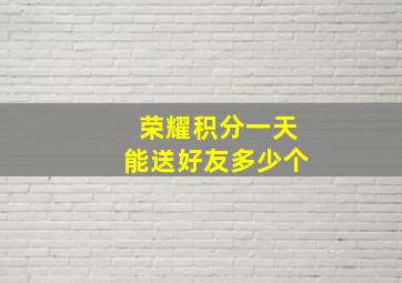 荣耀积分一天能送好友多少个