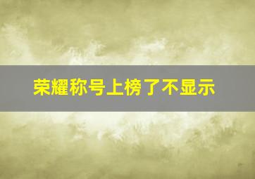 荣耀称号上榜了不显示