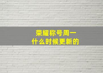 荣耀称号周一什么时候更新的