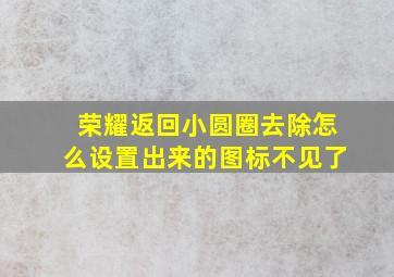 荣耀返回小圆圈去除怎么设置出来的图标不见了