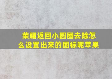 荣耀返回小圆圈去除怎么设置出来的图标呢苹果