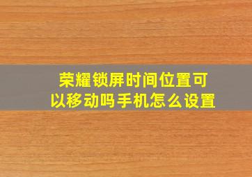 荣耀锁屏时间位置可以移动吗手机怎么设置