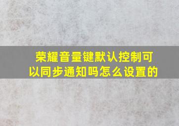 荣耀音量键默认控制可以同步通知吗怎么设置的