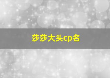 莎莎大头cp名