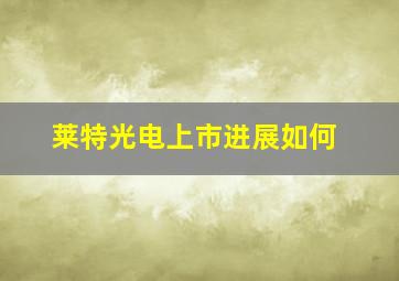 莱特光电上市进展如何