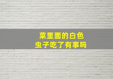 菜里面的白色虫子吃了有事吗