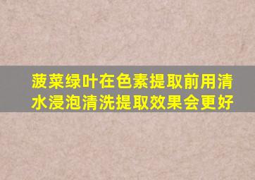 菠菜绿叶在色素提取前用清水浸泡清洗提取效果会更好