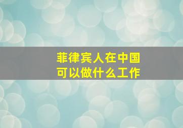 菲律宾人在中国可以做什么工作