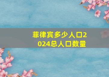 菲律宾多少人口2024总人口数量