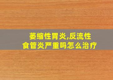 萎缩性胃炎,反流性食管炎严重吗怎么治疗