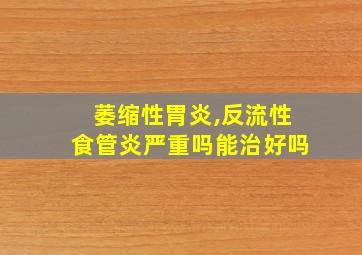 萎缩性胃炎,反流性食管炎严重吗能治好吗