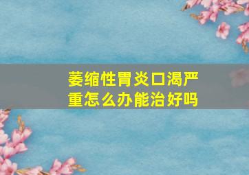 萎缩性胃炎口渴严重怎么办能治好吗