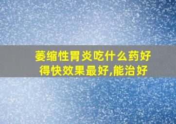 萎缩性胃炎吃什么药好得快效果最好,能治好