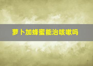 萝卜加蜂蜜能治咳嗽吗