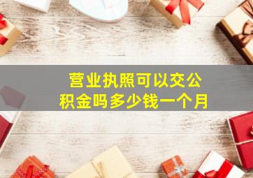 营业执照可以交公积金吗多少钱一个月