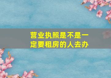 营业执照是不是一定要租房的人去办