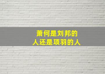 萧何是刘邦的人还是项羽的人