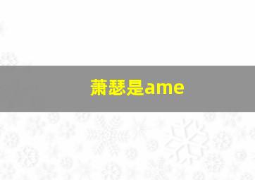 萧瑟是ame