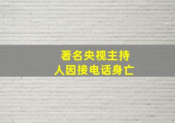 著名央视主持人因接电话身亡