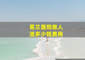 葛兰医院做人流多少钱费用