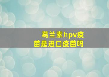 葛兰素hpv疫苗是进口疫苗吗