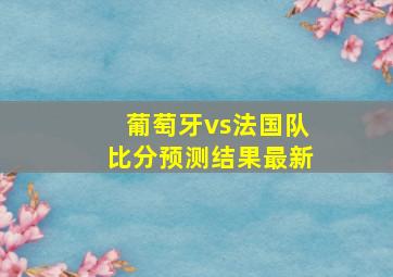 葡萄牙vs法国队比分预测结果最新