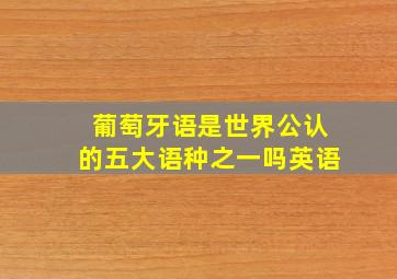 葡萄牙语是世界公认的五大语种之一吗英语