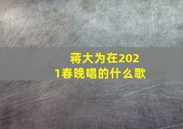 蒋大为在2021春晚唱的什么歌