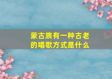 蒙古族有一种古老的唱歌方式是什么