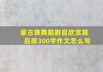 蒙古族舞蹈剧目欣赏观后感300字作文怎么写