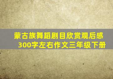 蒙古族舞蹈剧目欣赏观后感300字左右作文三年级下册