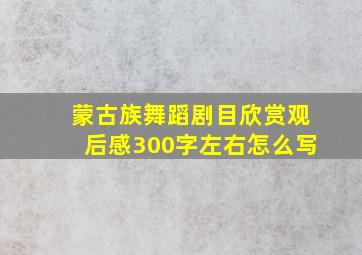 蒙古族舞蹈剧目欣赏观后感300字左右怎么写