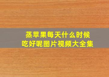 蒸苹果每天什么时候吃好呢图片视频大全集