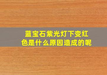 蓝宝石紫光灯下变红色是什么原因造成的呢