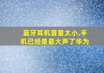 蓝牙耳机音量太小,手机已经是最大声了华为