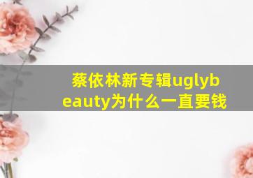 蔡依林新专辑uglybeauty为什么一直要钱