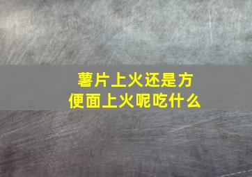 薯片上火还是方便面上火呢吃什么