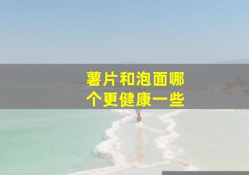 薯片和泡面哪个更健康一些