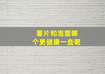 薯片和泡面哪个更健康一些呢